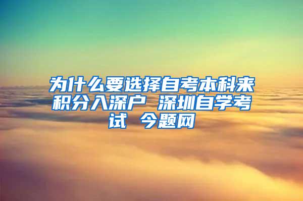 为什么要选择自考本科来积分入深户 深圳自学考试 今题网