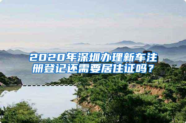 2020年深圳办理新车注册登记还需要居住证吗？