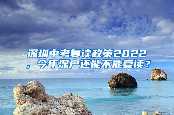 深圳中考复读政策2022，今年深户还能不能复读？