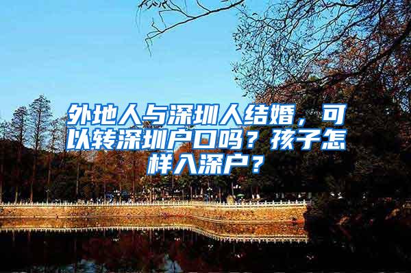 外地人与深圳人结婚，可以转深圳户口吗？孩子怎样入深户？