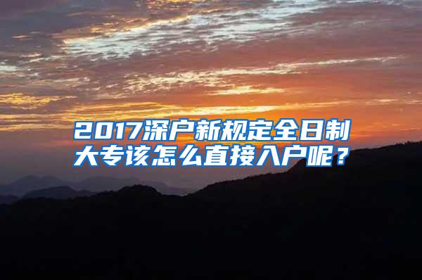 2017深户新规定全日制大专该怎么直接入户呢？