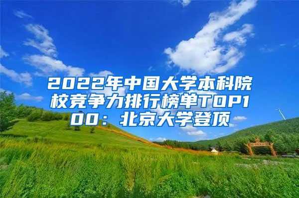 2022年中国大学本科院校竞争力排行榜单TOP100：北京大学登顶