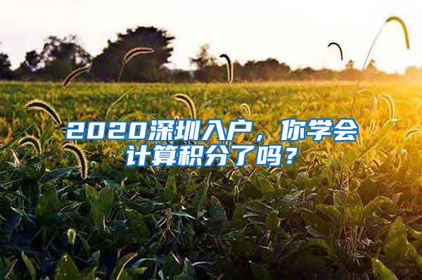 2020深圳入户，你学会计算积分了吗？