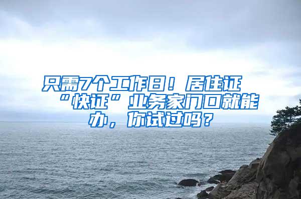 只需7个工作日！居住证“快证”业务家门口就能办，你试过吗？