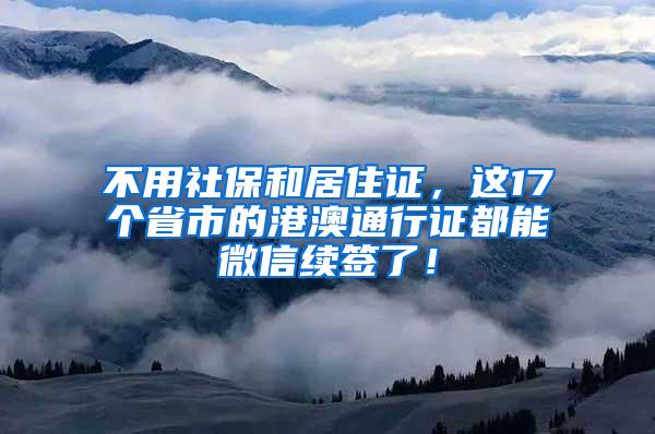 不用社保和居住证，这17个省市的港澳通行证都能微信续签了！