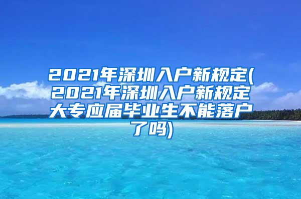 2021年深圳入户新规定(2021年深圳入户新规定大专应届毕业生不能落户了吗)