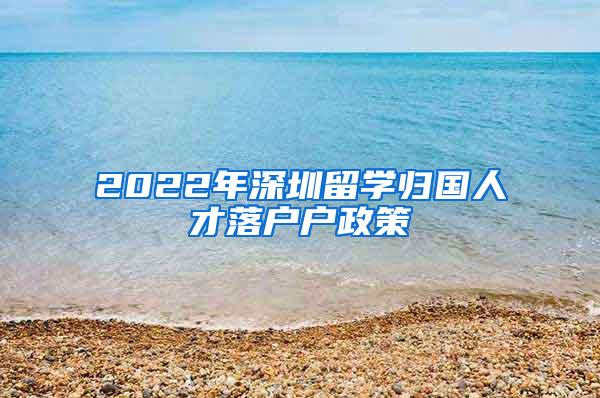 2022年深圳留学归国人才落户户政策