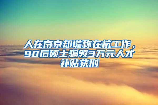 人在南京却谎称在杭工作，90后硕士骗领3万元人才补贴获刑