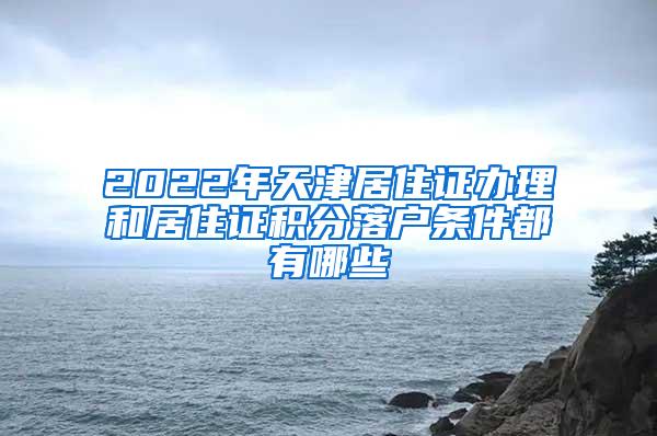 2022年天津居住证办理和居住证积分落户条件都有哪些