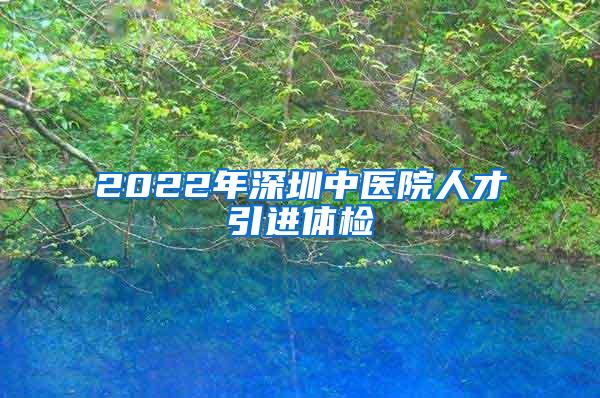 2022年深圳中医院人才引进体检