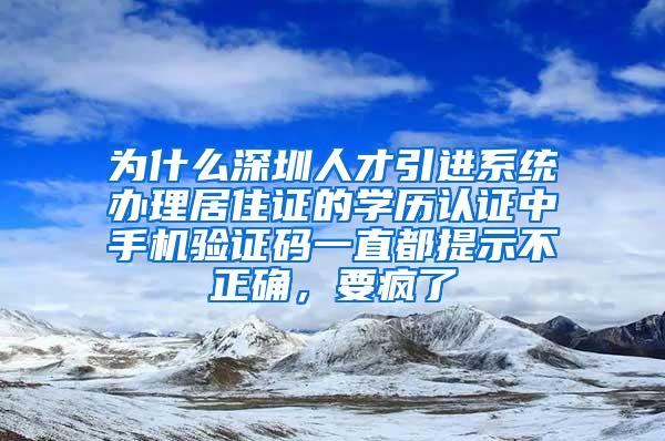 为什么深圳人才引进系统办理居住证的学历认证中手机验证码一直都提示不正确，要疯了