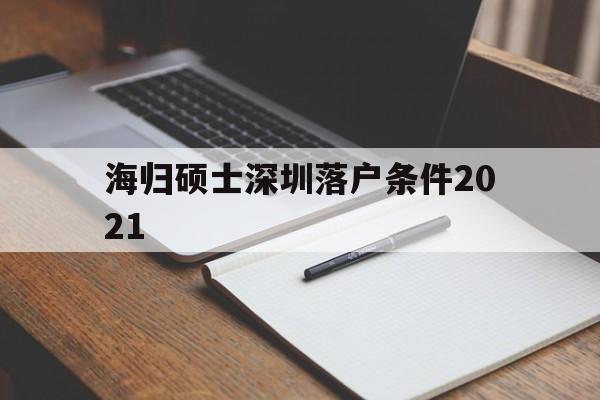 海归硕士深圳落户条件2021(海归硕士深圳落户条件2021几年) 留学生入户深圳