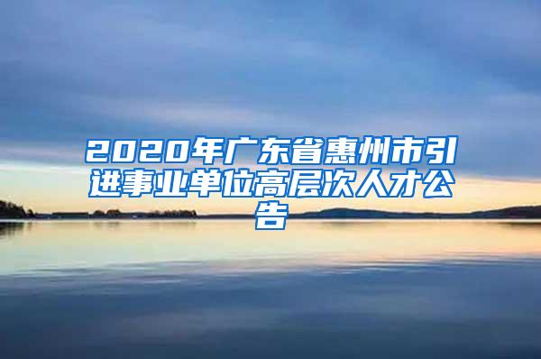 2020年广东省惠州市引进事业单位高层次人才公告