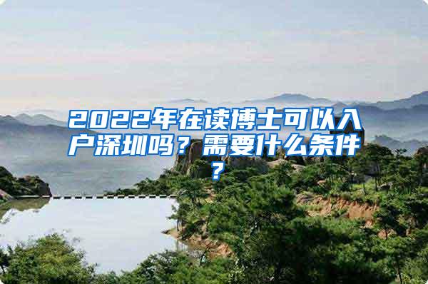 2022年在读博士可以入户深圳吗？需要什么条件？