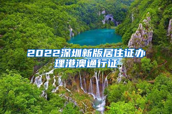 2022深圳新版居住证办理港澳通行证