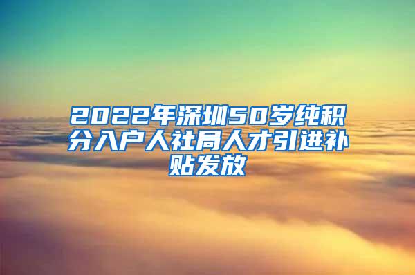 2022年深圳50岁纯积分入户人社局人才引进补贴发放