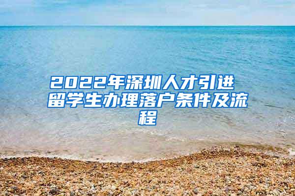 2022年深圳人才引进 留学生办理落户条件及流程