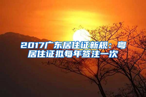 2017广东居住证新规：粤居住证拟每年签注一次