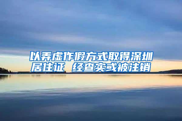 以弄虚作假方式取得深圳居住证 经查实或被注销