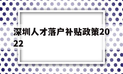 深圳人才落户补贴政策2022(深圳人才引进落户条件2020补贴) 应届毕业生入户深圳