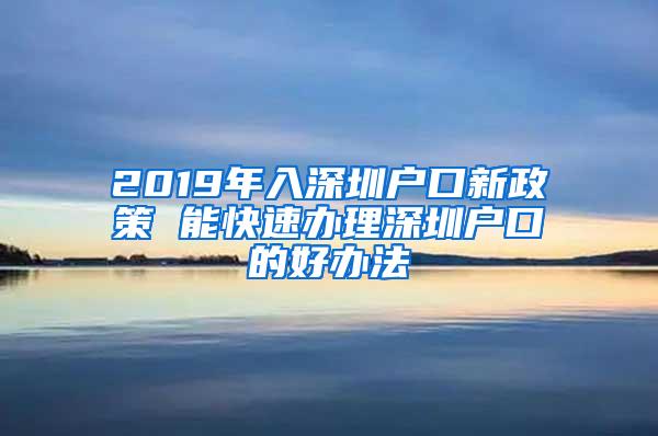 2019年入深圳户口新政策 能快速办理深圳户口的好办法