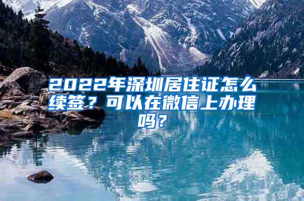 2022年深圳居住证怎么续签？可以在微信上办理吗？