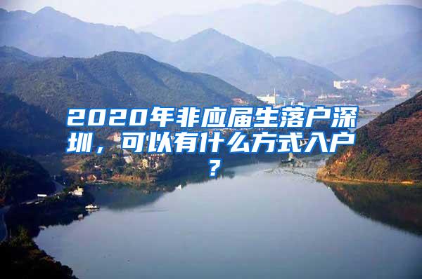 2020年非应届生落户深圳，可以有什么方式入户？