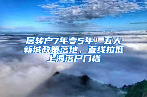 居转户7年变5年！五大新城政策落地，直线拉低上海落户门槛