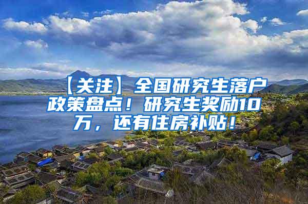 【关注】全国研究生落户政策盘点！研究生奖励10万，还有住房补贴！