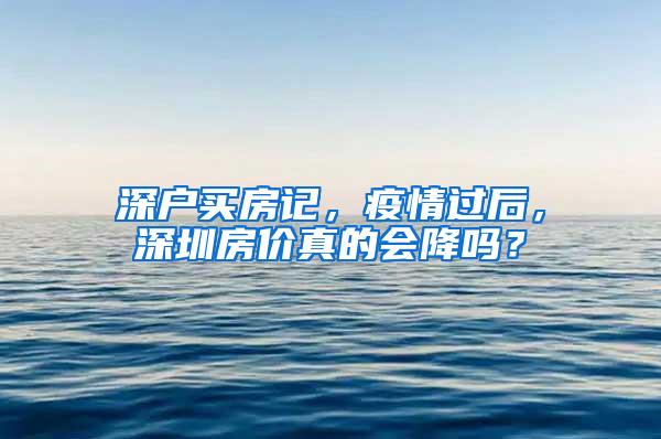 深户买房记，疫情过后，深圳房价真的会降吗？