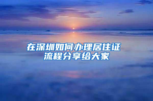 在深圳如何办理居住证 流程分享给大家