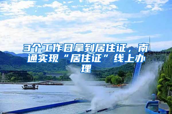 3个工作日拿到居住证，南通实现“居住证”线上办理