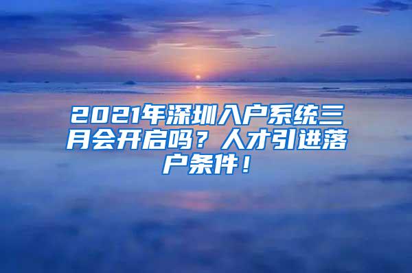 2021年深圳入户系统三月会开启吗？人才引进落户条件！