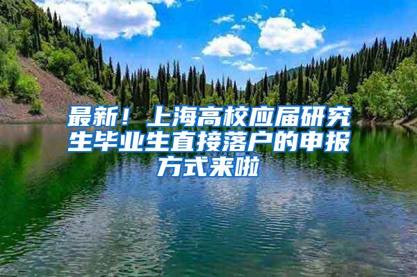 最新！上海高校应届研究生毕业生直接落户的申报方式来啦