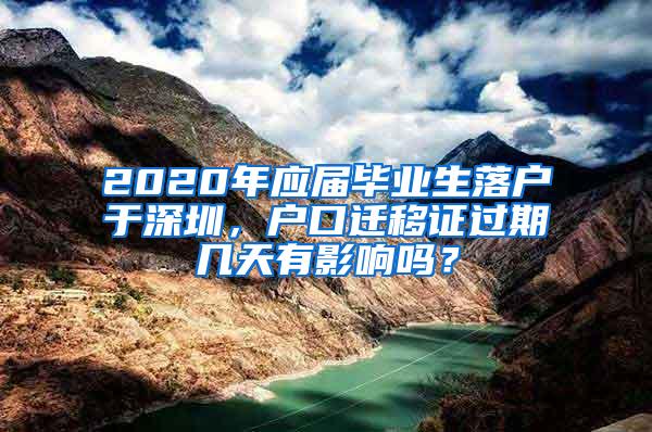 2020年应届毕业生落户于深圳，户口迁移证过期几天有影响吗？