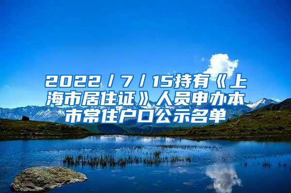 2022／7／15持有《上海市居住证》人员申办本市常住户口公示名单