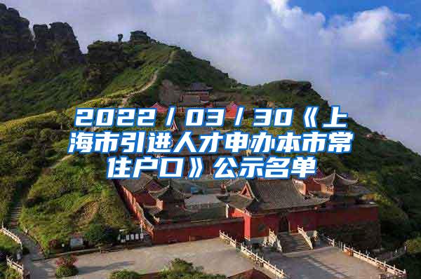 2022／03／30《上海市引进人才申办本市常住户口》公示名单