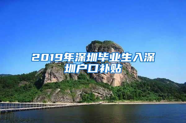 2019年深圳毕业生入深圳户口补贴