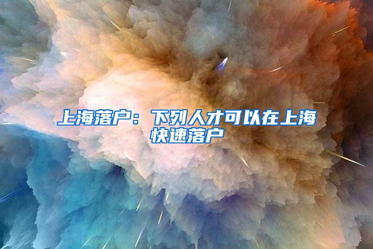 上海落户：下列人才可以在上海快速落户