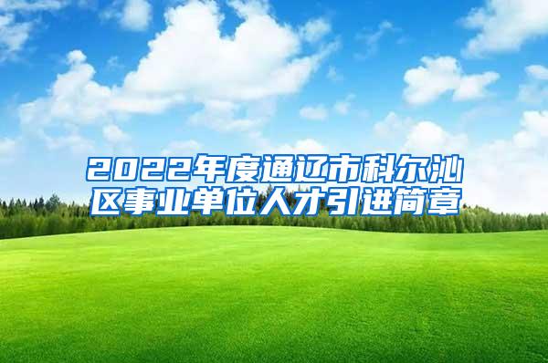 2022年度通辽市科尔沁区事业单位人才引进简章