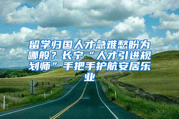 留学归国人才急难愁盼为哪般？长宁“人才引进规划师”手把手护航安居乐业