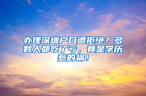 办理深圳户口遭拒绝？多数人都吃了亏，竟是学历惹的祸！