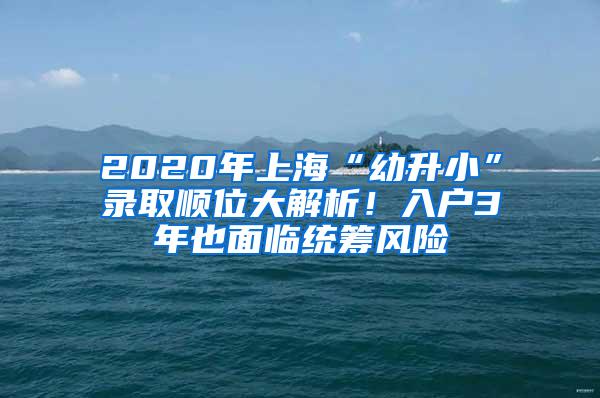 2020年上海“幼升小”录取顺位大解析！入户3年也面临统筹风险