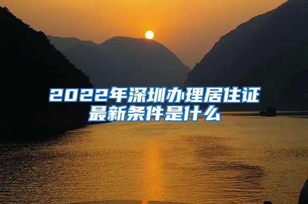 2022年深圳办理居住证最新条件是什么