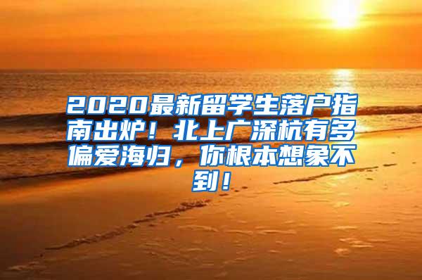 2020最新留学生落户指南出炉！北上广深杭有多偏爱海归，你根本想象不到！