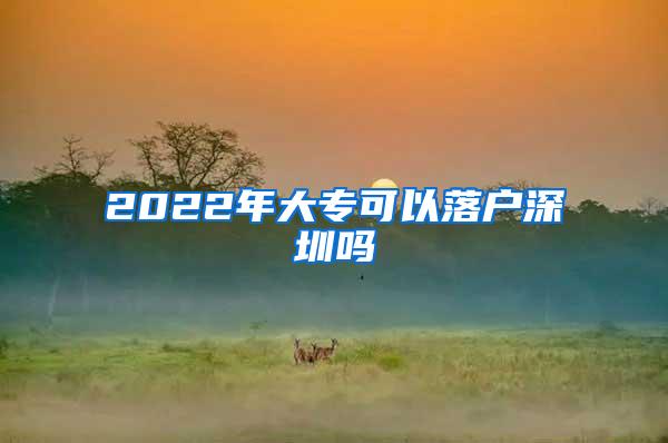 2022年大专可以落户深圳吗