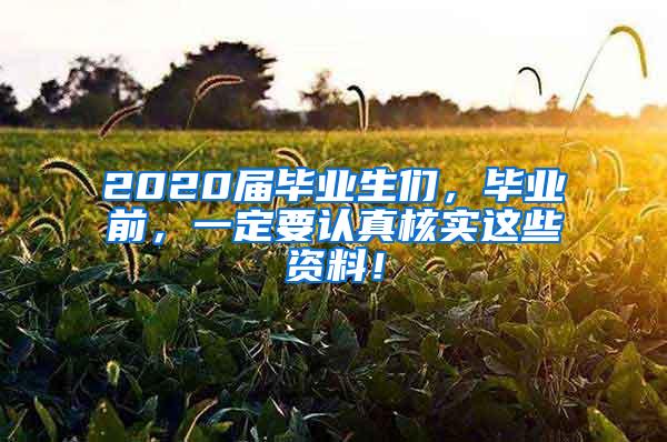 2020届毕业生们，毕业前，一定要认真核实这些资料！