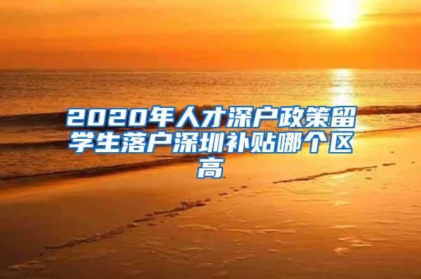 2020年人才深户政策留学生落户深圳补贴哪个区高