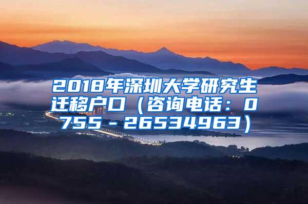 2018年深圳大学研究生迁移户口（咨询电话：0755－26534963）