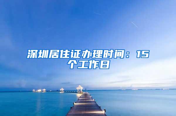 深圳居住证办理时间：15个工作日